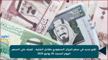 تغير جديد في سعر الريال السعودي مقابل الجنيه.. تعرف على السعر اليوم السبت 26 يوليو 2025
